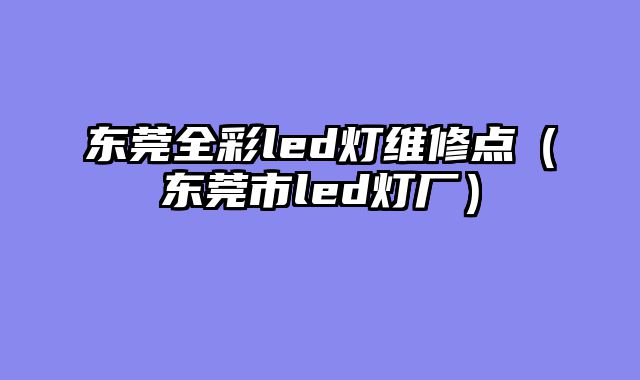 东莞全彩led灯维修点（东莞市led灯厂）