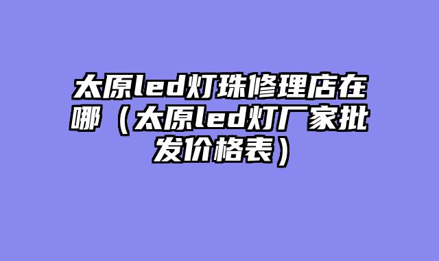 太原led灯珠修理店在哪（太原led灯厂家批发价格表）