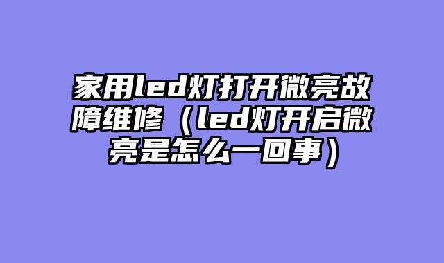 家用led灯打开微亮故障维修（led灯开启微亮是怎么一回事）