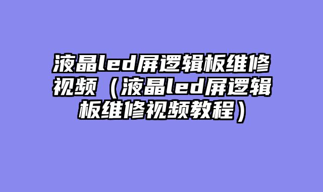 液晶led屏逻辑板维修视频（液晶led屏逻辑板维修视频教程）