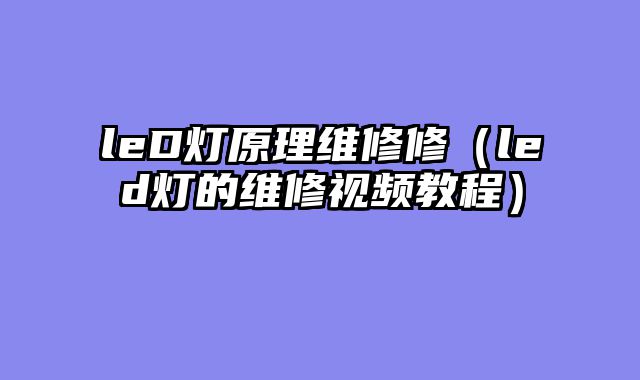 leD灯原理维修修（led灯的维修视频教程）