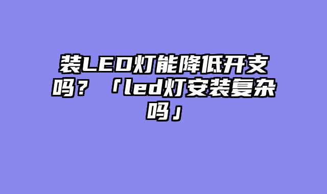 装LED灯能降低开支吗？「led灯安装复杂吗」