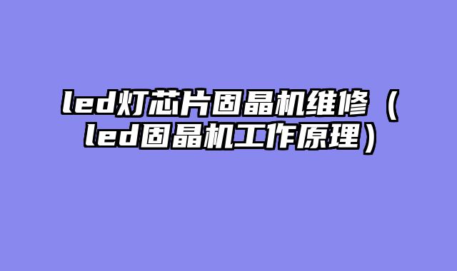 led灯芯片固晶机维修（led固晶机工作原理）