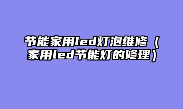 节能家用led灯泡维修（家用led节能灯的修理）