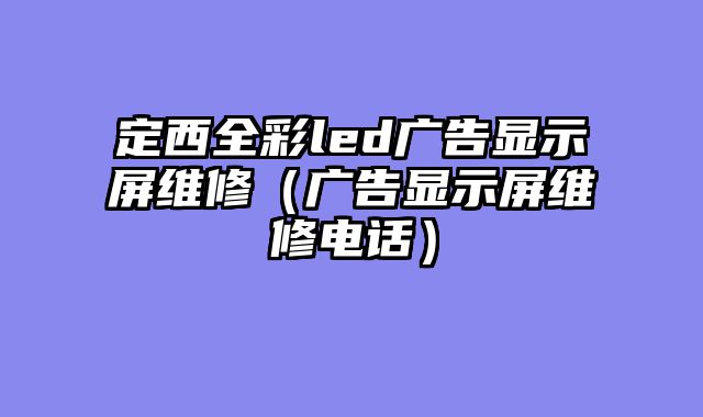 定西全彩led广告显示屏维修（广告显示屏维修电话）
