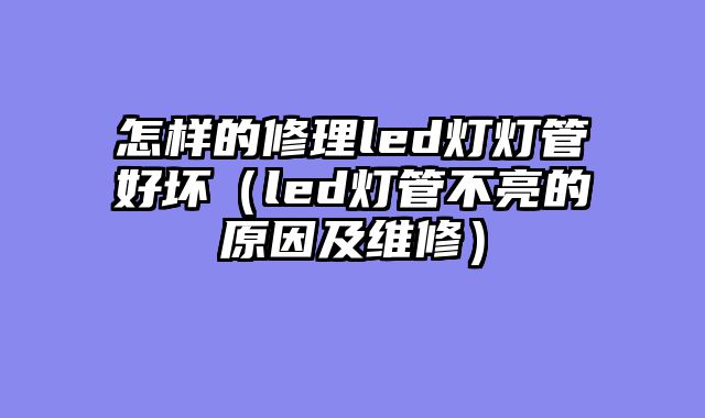 怎样的修理led灯灯管好坏（led灯管不亮的原因及维修）