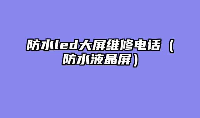 防水led大屏维修电话（防水液晶屏）