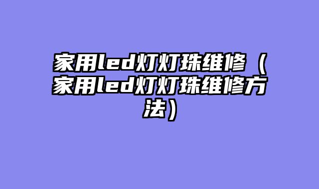 家用led灯灯珠维修（家用led灯灯珠维修方法）