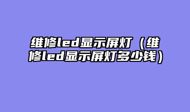 维修led显示屏灯（维修led显示屏灯多少钱）