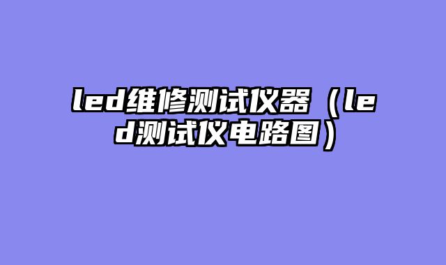 led维修测试仪器（led测试仪电路图）