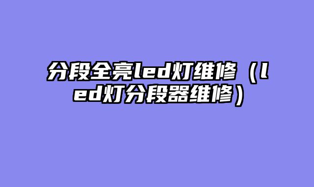 分段全亮led灯维修（led灯分段器维修）