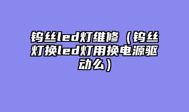 钨丝led灯维修（钨丝灯换led灯用换电源驱动么）