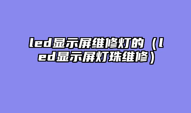 led显示屏维修灯的（led显示屏灯珠维修）