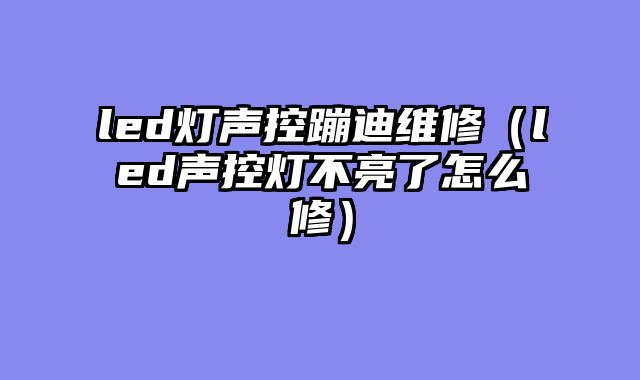 led灯声控蹦迪维修（led声控灯不亮了怎么修）