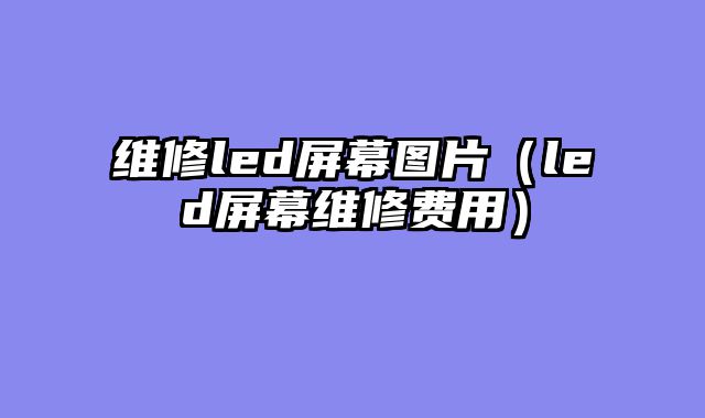 维修led屏幕图片（led屏幕维修费用）