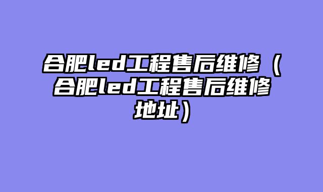 合肥led工程售后维修（合肥led工程售后维修地址）