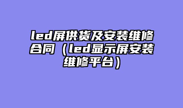 led屏供货及安装维修合同（led显示屏安装维修平台）