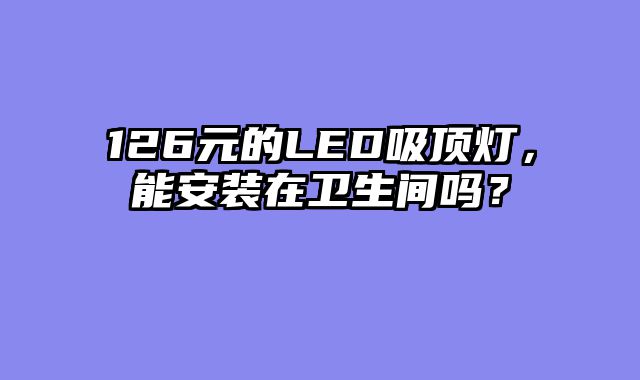 126元的LED吸顶灯，能安装在卫生间吗？