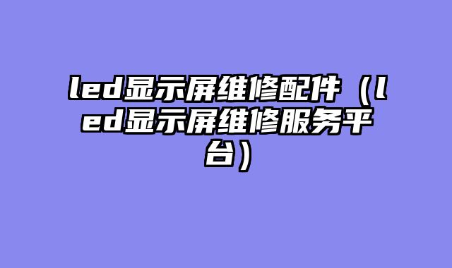 led显示屏维修配件（led显示屏维修服务平台）