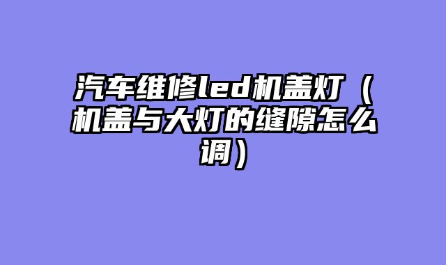 汽车维修led机盖灯（机盖与大灯的缝隙怎么调）