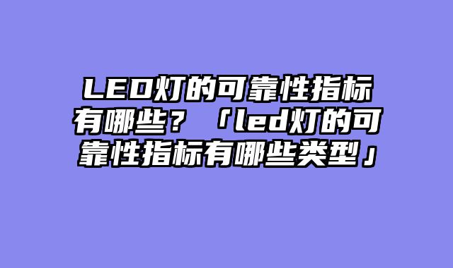 LED灯的可靠性指标有哪些？「led灯的可靠性指标有哪些类型」