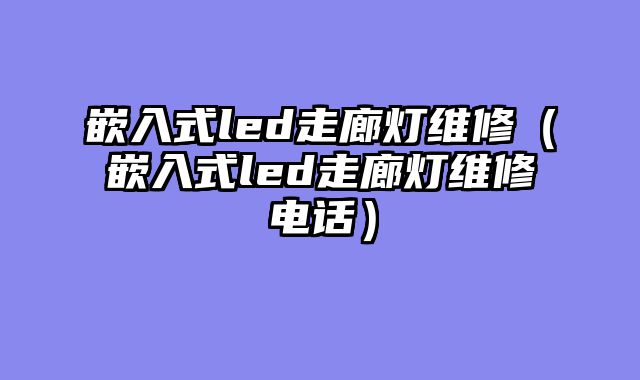 嵌入式led走廊灯维修（嵌入式led走廊灯维修电话）
