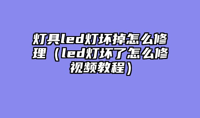 灯具led灯坏掉怎么修理（led灯坏了怎么修视频教程）