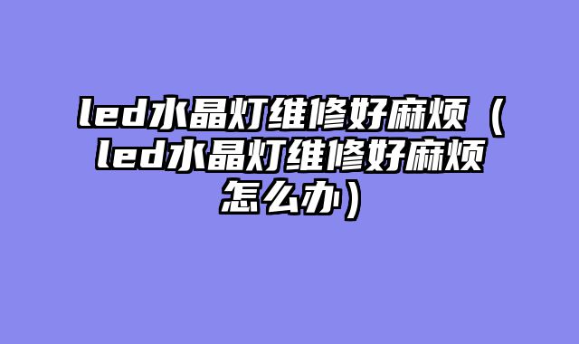led水晶灯维修好麻烦（led水晶灯维修好麻烦怎么办）