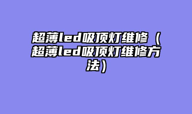 超薄led吸顶灯维修（超薄led吸顶灯维修方法）