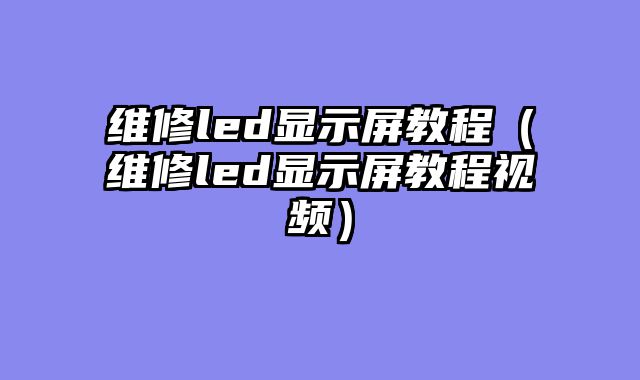 维修led显示屏教程（维修led显示屏教程视频）