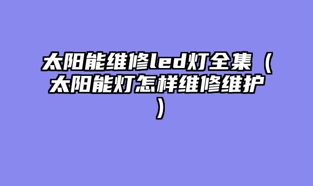 太阳能维修led灯全集（太阳能灯怎样维修维护）