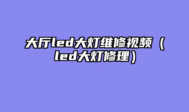 大厅led大灯维修视频（led大灯修理）