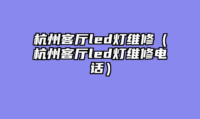 杭州客厅led灯维修（杭州客厅led灯维修电话）