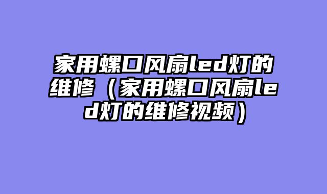 家用螺口风扇led灯的维修（家用螺口风扇led灯的维修视频）