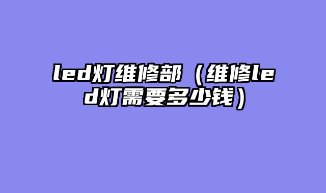 led灯维修部（维修led灯需要多少钱）