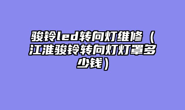骏铃led转向灯维修（江淮骏铃转向灯灯罩多少钱）