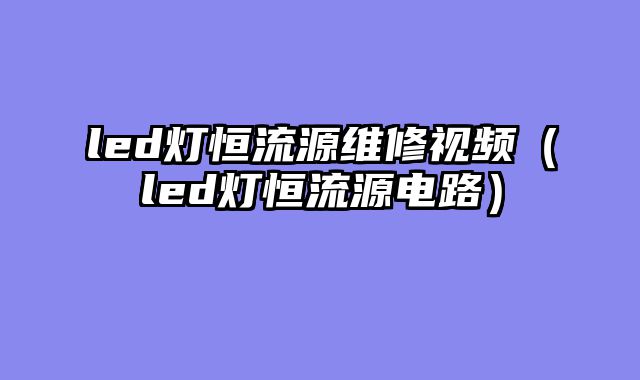 led灯恒流源维修视频（led灯恒流源电路）
