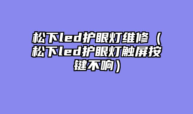 松下led护眼灯维修（松下led护眼灯触屏按键不响）