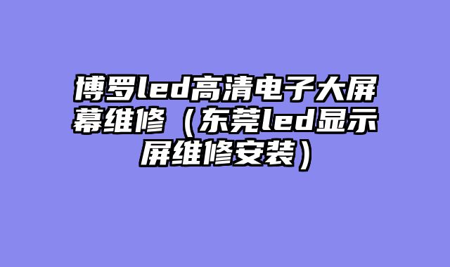 博罗led高清电子大屏幕维修（东莞led显示屏维修安装）