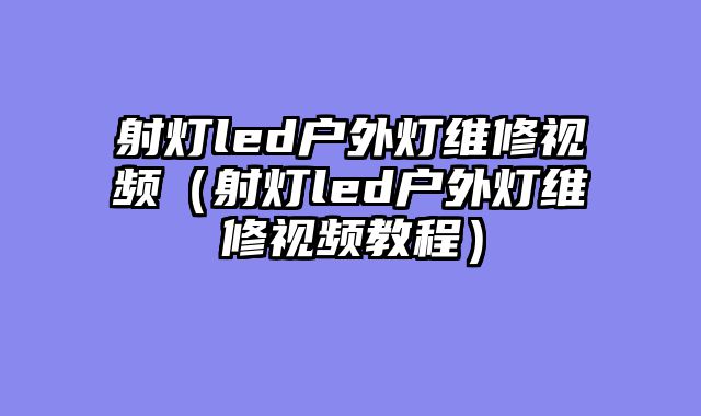 射灯led户外灯维修视频（射灯led户外灯维修视频教程）