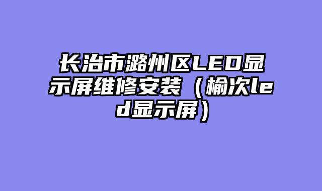 长治市潞州区LED显示屏维修安装（榆次led显示屏）