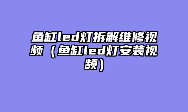 鱼缸led灯拆解维修视频（鱼缸led灯安装视频）
