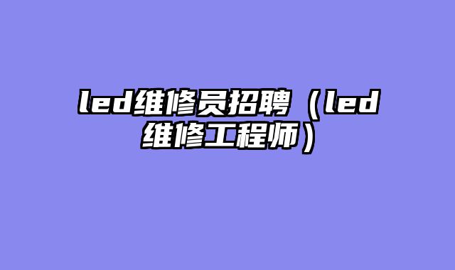 led维修员招聘（led维修工程师）