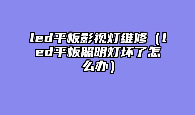 led平板影视灯维修（led平板照明灯坏了怎么办）
