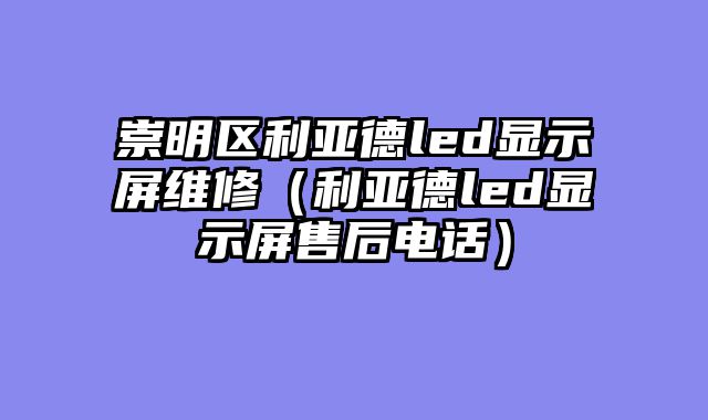 崇明区利亚德led显示屏维修（利亚德led显示屏售后电话）