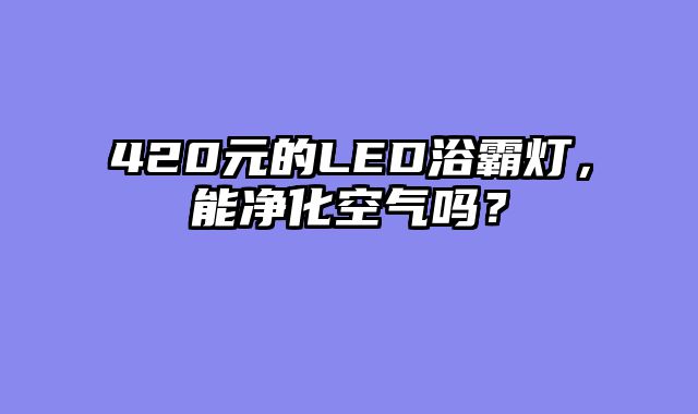 420元的LED浴霸灯，能净化空气吗？