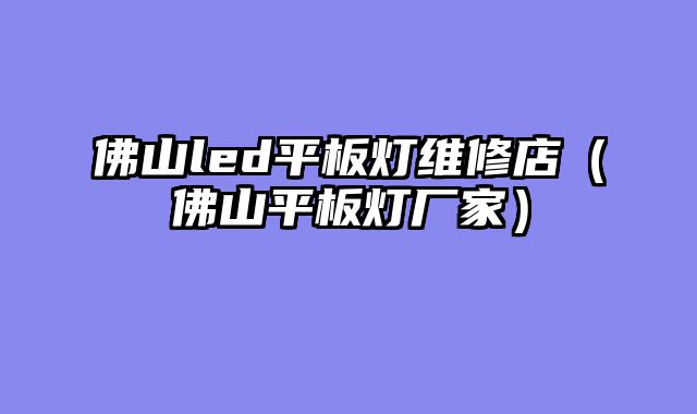 佛山led平板灯维修店（佛山平板灯厂家）