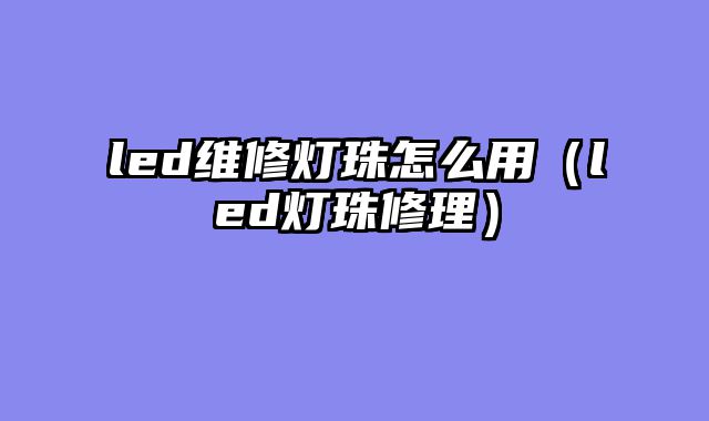 led维修灯珠怎么用（led灯珠修理）
