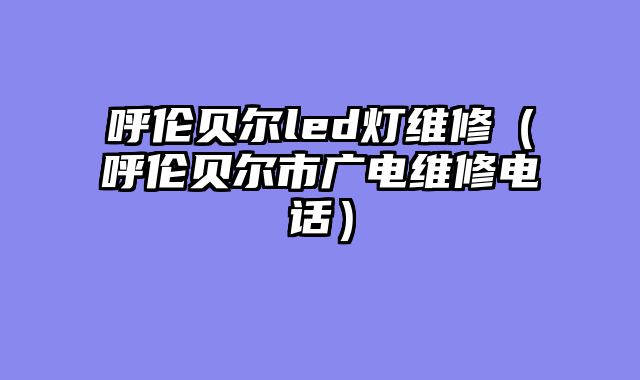 呼伦贝尔led灯维修（呼伦贝尔市广电维修电话）