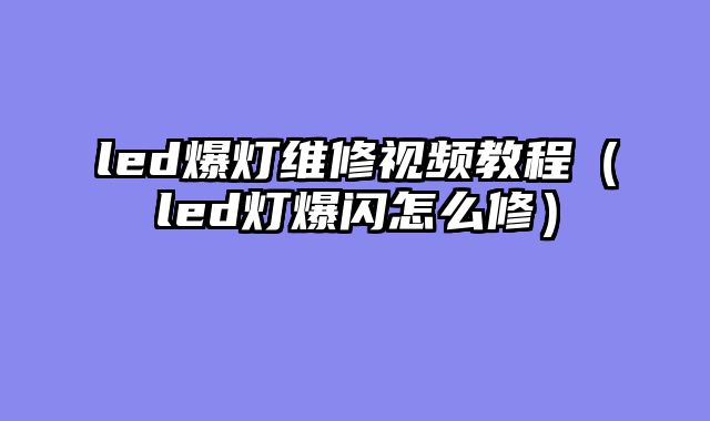 led爆灯维修视频教程（led灯爆闪怎么修）